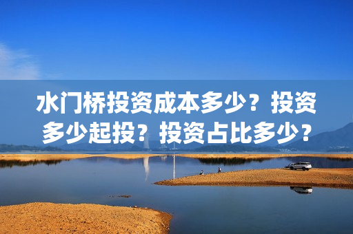 水门桥投资成本多少？投资多少起投？投资占比多少？(水门桥电影投资项目)