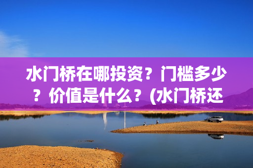 水门桥在哪投资？门槛多少？价值是什么？(水门桥还在吗)