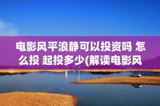 电影风平浪静可以投资吗 怎么投 起投多少(解读电影风平浪静)