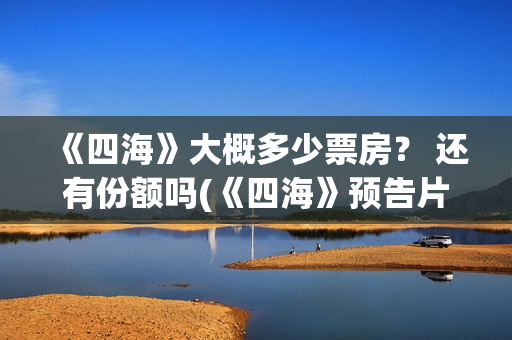 《四海》大概多少票房？ 还有份额吗(《四海》预告片)