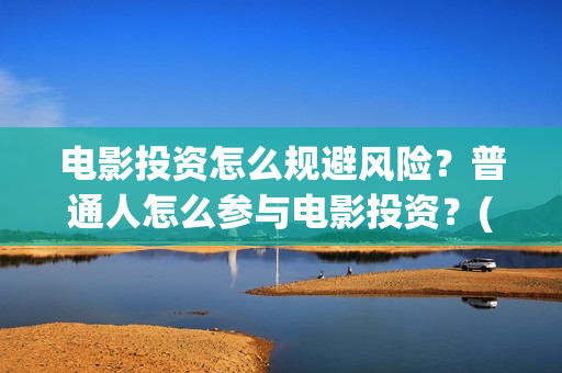 电影投资怎么规避风险？普通人怎么参与电影投资？(电影投资怎么规避风险)