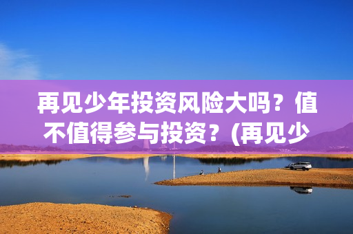 再见少年投资风险大吗？值不值得参与投资？(再见少年总投资是多少)