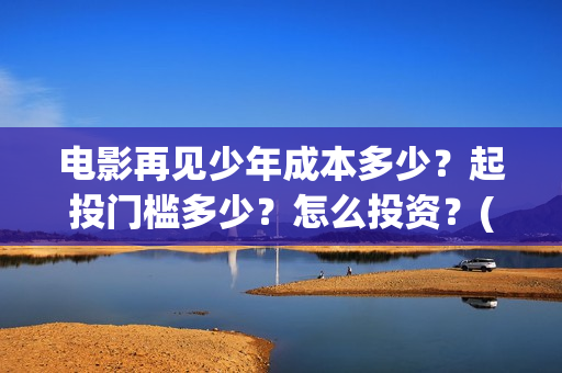 电影再见少年成本多少？起投门槛多少？怎么投资？(电影再见少年成龙演员表)