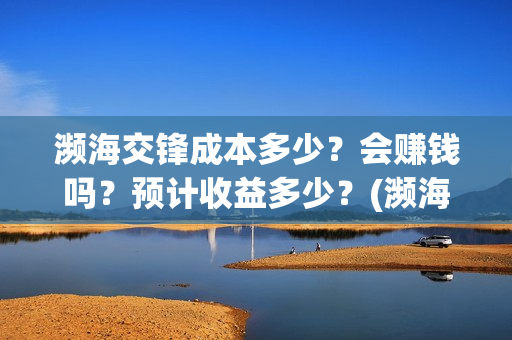 濒海交锋成本多少？会赚钱吗？预计收益多少？(濒海交锋成本溢价)