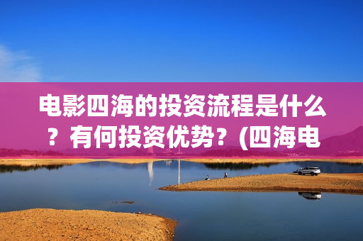 电影四海的投资流程是什么？有何投资优势？(四海电影简介)