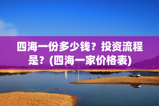 四海一份多少钱？投资流程是？(四海一家价格表)