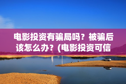 电影投资有骗局吗？被骗后该怎么办？(电影投资可信吗)