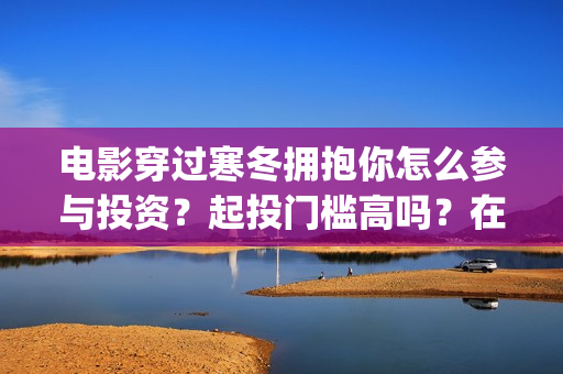 电影穿过寒冬拥抱你怎么参与投资？起投门槛高吗？在哪投资？(电影穿过寒冬拥抱你拍摄现场)