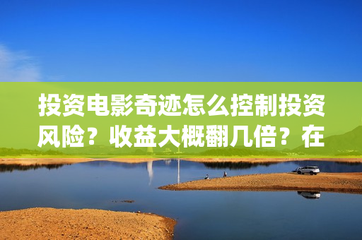 投资电影奇迹怎么控制投资风险？收益大概翻几倍？在哪投资？(投资电影奇迹怎么赚钱)