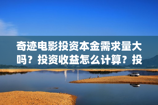 奇迹电影投资本金需求量大吗？投资收益怎么计算？投资周期多久？(奇迹投资有限公司)