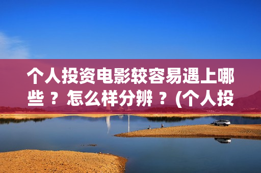 个人投资电影较容易遇上哪些 ？怎么样分辨 ？(个人投资电影在)
