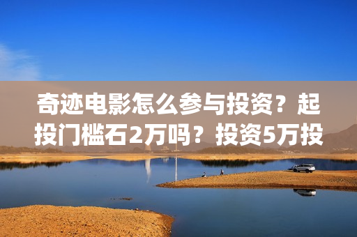 奇迹电影怎么参与投资？起投门槛石2万吗？投资5万投资占比多少？(奇迹电影预告)