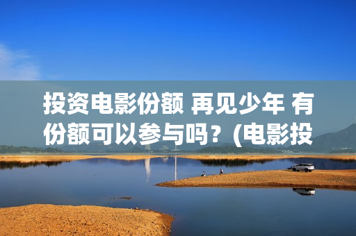 投资电影份额 再见少年 有份额可以参与吗？(电影投资占比)