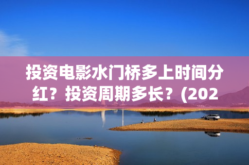 投资电影水门桥多上时间分红？投资周期多长？(2022电影水门桥)