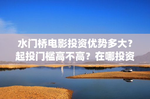 水门桥电影投资优势多大？起投门槛高不高？在哪投资正规？(水门桥电影简介)