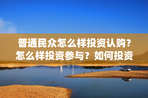 普通民众怎么样投资认购？怎么样投资参与？如何投资？(普通的平民)