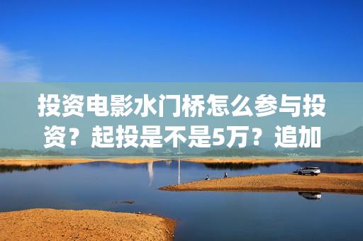 投资电影水门桥怎么参与投资？起投是不是5万？追加一份多少钱？(水门桥票房)