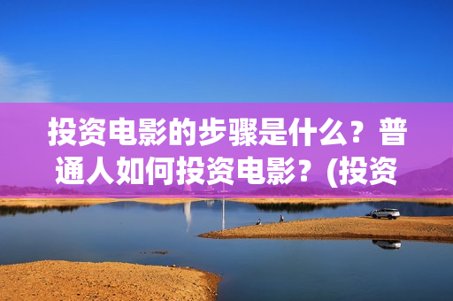 投资电影的步骤是什么？普通人如何投资电影？(投资电影的步骤包括)