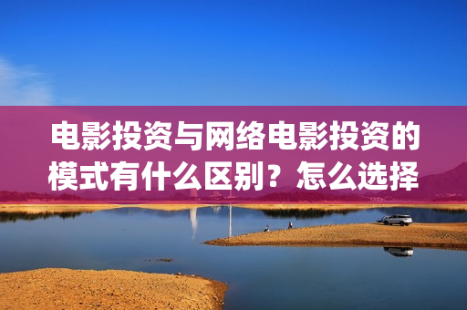 电影投资与网络电影投资的模式有什么区别？怎么选择更(电影投资与网络投资区别)