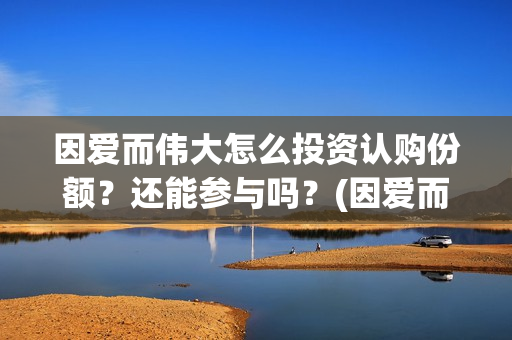 因爱而伟大怎么投资认购份额？还能参与吗？(因爱而伟大有哪些演员)