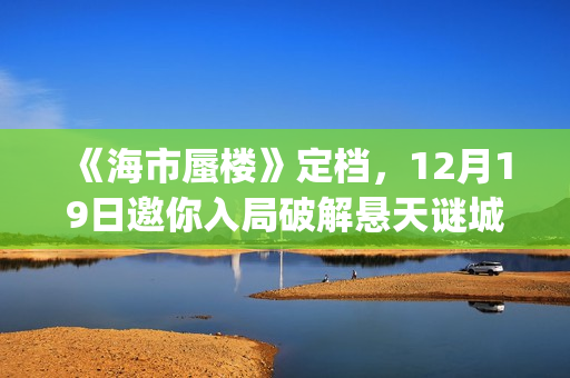 《海市蜃楼》定档，12月19日邀你入局破解悬天谜城(海市蜃楼原著)