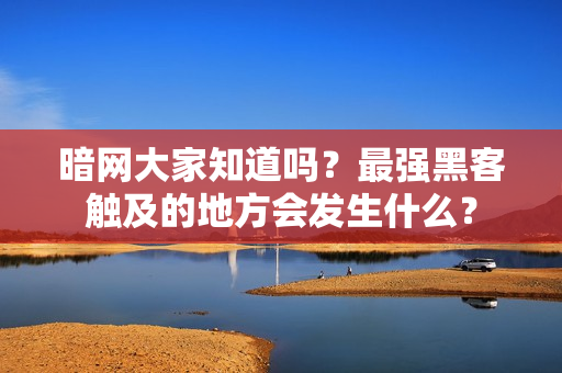 暗网大家知道吗？最强黑客触及的地方会发生什么？