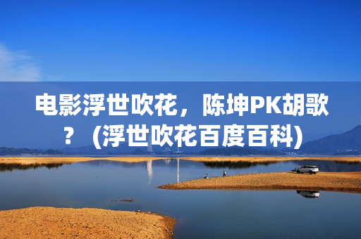 电影浮世吹花，陈坤PK胡歌？ (浮世吹花百度百科)