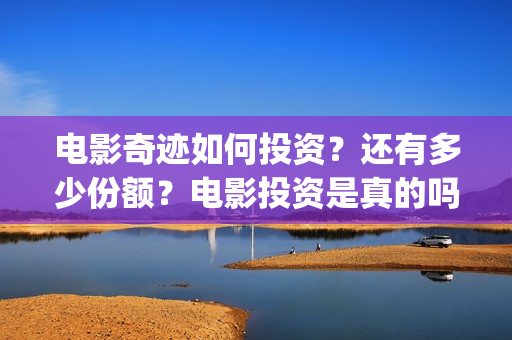 电影奇迹如何投资？还有多少份额？电影投资是真的吗？(电影奇迹投资方)