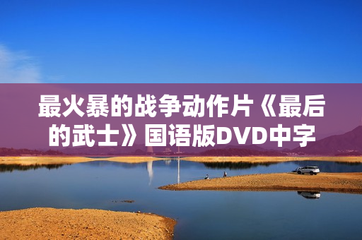 最火暴的战争动作片《最后的武士》国语版DVD中字