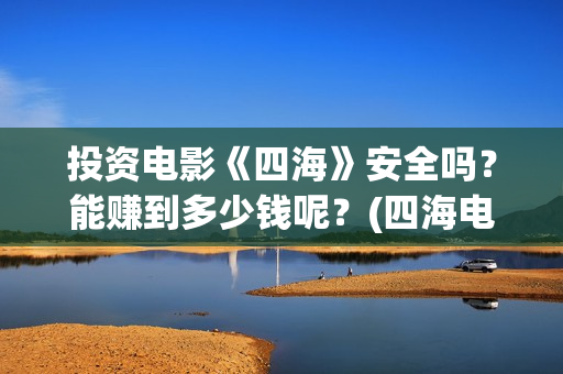 投资电影《四海》安全吗？能赚到多少钱呢？(四海电影简介)