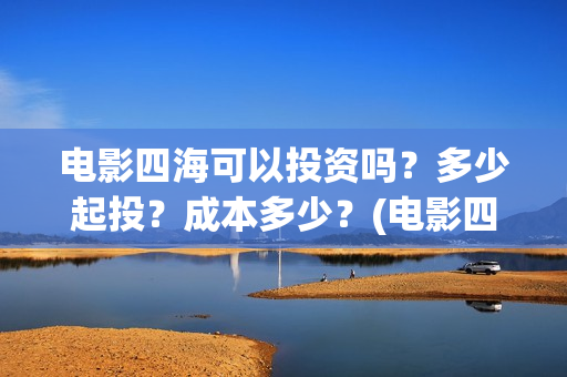电影四海可以投资吗？多少起投？成本多少？(电影四海怎么投资)
