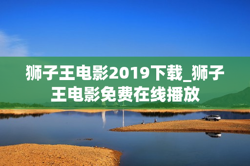 狮子王电影2019下载_狮子王电影免费在线播放