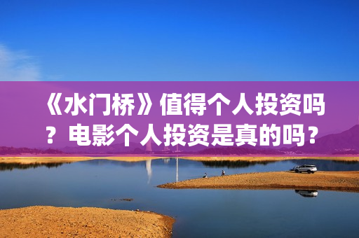 《水门桥》值得个人投资吗？电影个人投资是真的吗？(水门桥知乎)