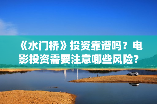 《水门桥》投资靠谱吗？电影投资需要注意哪些风险？(水门桥可以投资吗)