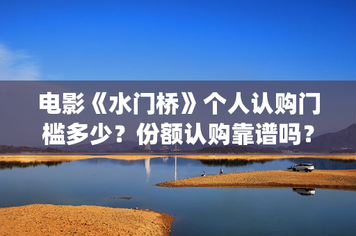电影《水门桥》个人认购门槛多少？份额认购靠谱吗？(电影《水门桥》志愿军冲锋)