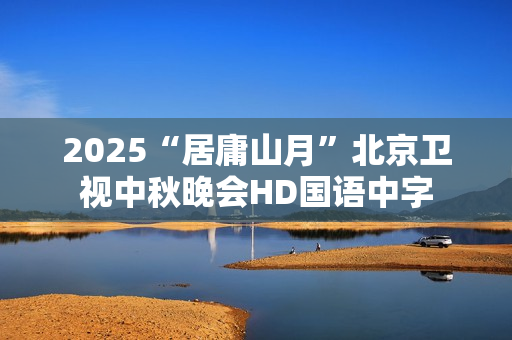 2025“居庸山月”北京卫视中秋晚会HD国语中字