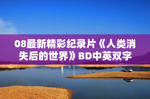 08最新精彩纪录片《人类消失后的世界》BD中英双字