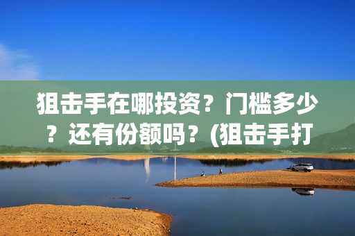 狙击手在哪投资？门槛多少？还有份额吗？(狙击手打哪里)