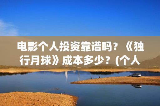 电影个人投资靠谱吗？《独行月球》成本多少？(个人投资电影在)