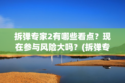拆弹专家2有哪些看点？现在参与风险大吗？(拆弹专家2真实吗)