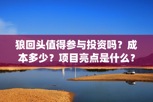 狼回头值得参与投资吗？成本多少？项目亮点是什么？(狼回头什么时候开拍)