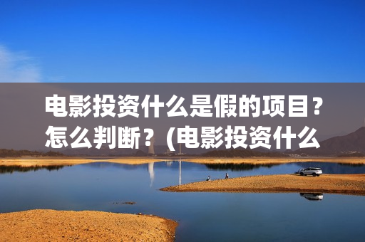 电影投资什么是假的项目？怎么判断？(电影投资什么是财富)