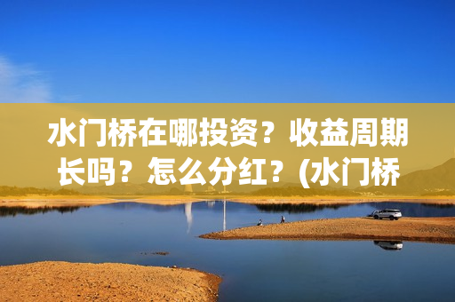 水门桥在哪投资？收益周期长吗？怎么分红？(水门桥值得投资吗)