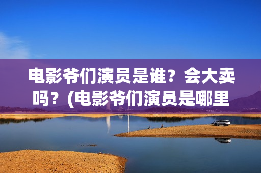 电影爷们演员是谁？会大卖吗？(电影爷们演员是哪里人)