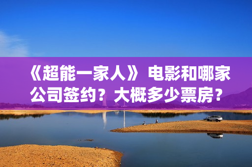 《超能一家人》 电影和哪家公司签约？大概多少票房？(超能一家人演员表)