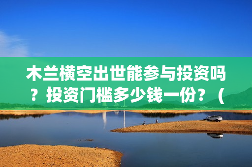 木兰横空出世能参与投资吗？投资门槛多少钱一份？ (木兰横空出世下架)
