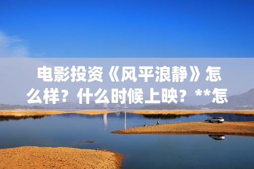  电影投资《风平浪静》怎么样？什么时候上映？**怎么算？(电影投资 风口行业 真的赚钱吗)