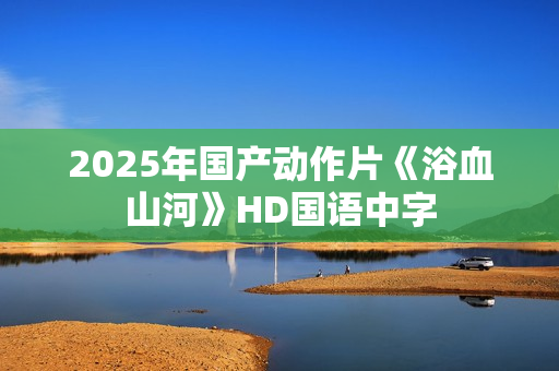2025年国产动作片《浴血山河》HD国语中字