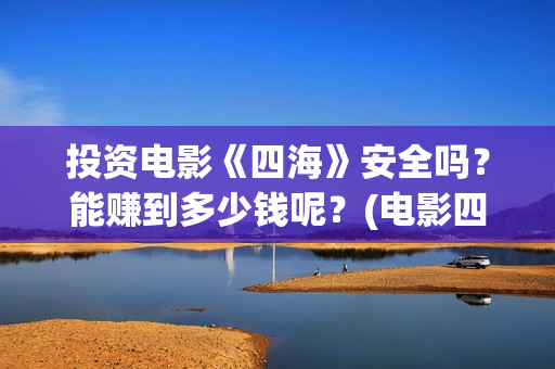 投资电影《四海》安全吗？能赚到多少钱呢？(电影四海怎么投资)