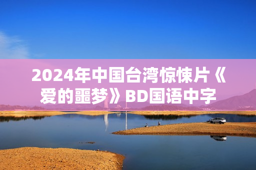 2024年中国台湾惊悚片《爱的噩梦》BD国语中字